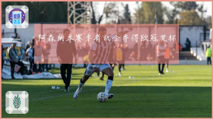 阿森纳本赛季有机会夺得欧冠奖杯