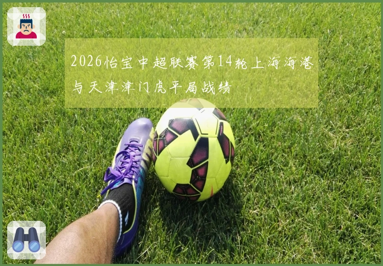 2026怡宝中超联赛第14轮上海海港与天津津门虎平局战绩